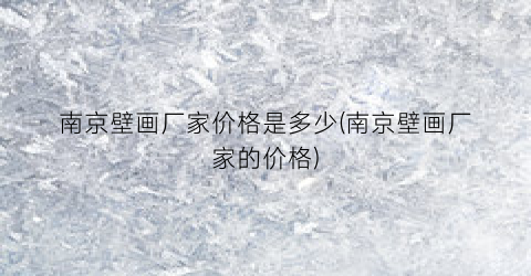 南京壁画厂家价格是多少(南京壁画厂家的价格)