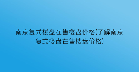 南京复式楼盘在售楼盘价格(了解南京复式楼盘在售楼盘价格)