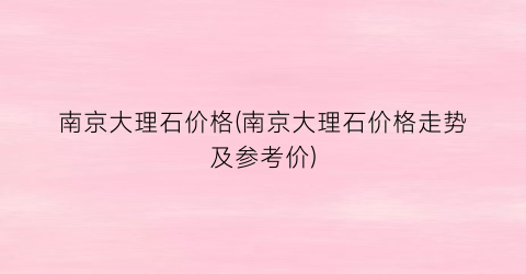 南京大理石价格(南京大理石价格走势及参考价)