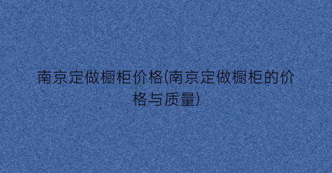 南京定做橱柜价格(南京定做橱柜的价格与质量)