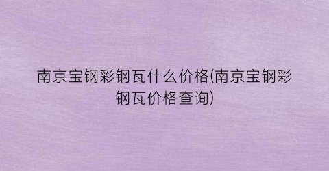 南京宝钢彩钢瓦什么价格(南京宝钢彩钢瓦价格查询)
