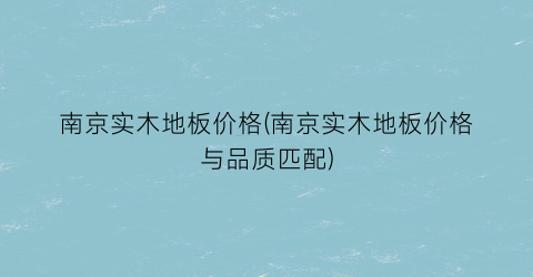 南京实木地板价格(南京实木地板价格与品质匹配)