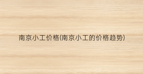 南京小工价格(南京小工的价格趋势)