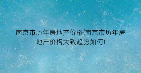 南京市历年房地产价格(南京市历年房地产价格大致趋势如何)