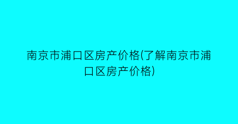 南京市浦口区房产价格(了解南京市浦口区房产价格)