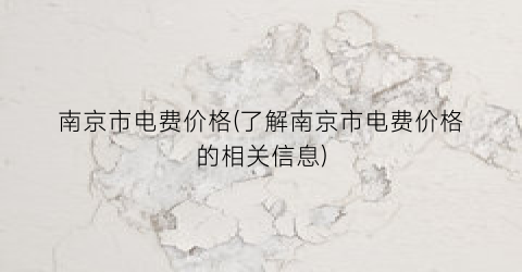 南京市电费价格(了解南京市电费价格的相关信息)