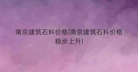 南京建筑石料价格(南京建筑石料价格稳步上升)