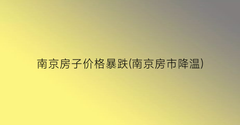 南京房子价格暴跌(南京房市降温)