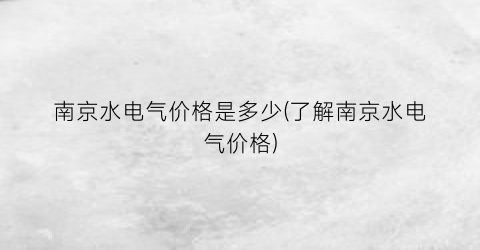南京水电气价格是多少(了解南京水电气价格)