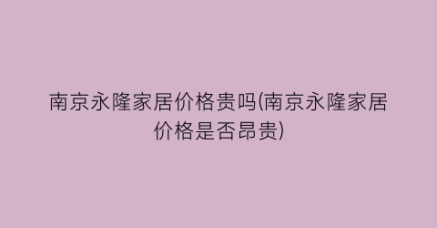 南京永隆家居价格贵吗(南京永隆家居价格是否昂贵)