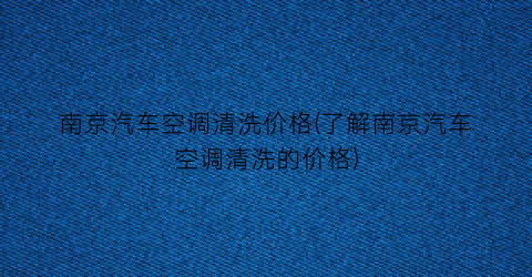 南京汽车空调清洗价格(了解南京汽车空调清洗的价格)