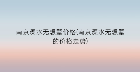 南京溧水无想墅价格(南京溧水无想墅的价格走势)