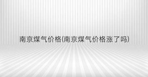 南京煤气价格(南京煤气价格涨了吗)