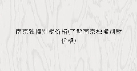 南京独幢别墅价格(了解南京独幢别墅价格)