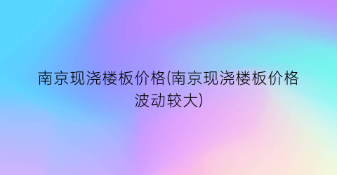 南京现浇楼板价格(南京现浇楼板价格波动较大)