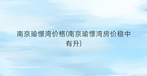 南京瑜憬湾价格(南京瑜憬湾房价稳中有升)
