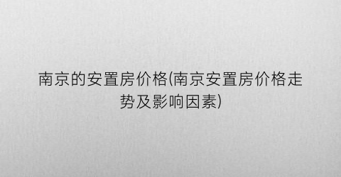 南京的安置房价格(南京安置房价格走势及影响因素)