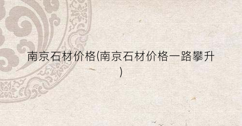 南京石材价格(南京石材价格一路攀升)