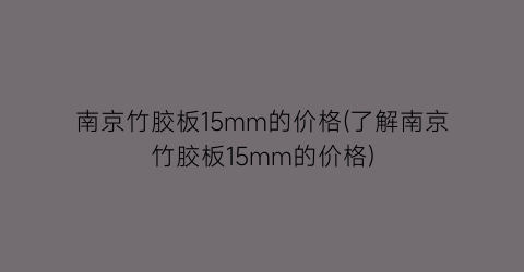 “南京竹胶板15mm的价格(了解南京竹胶板15mm的价格)