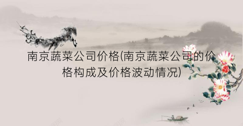 南京蔬菜公司价格(南京蔬菜公司的价格构成及价格波动情况)