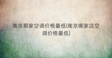 “南京那家空调价格最低(南京哪家店空调价格最低)