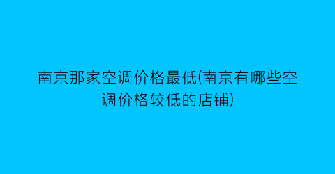 南京那家空调价格最低(南京有哪些空调价格较低的店铺)