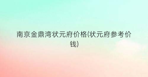 南京金鼎湾状元府价格(状元府参考价钱)