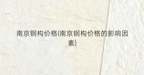 南京钢构价格(南京钢构价格的影响因素)