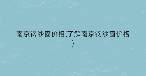 “南京钢纱窗价格(了解南京钢纱窗价格)