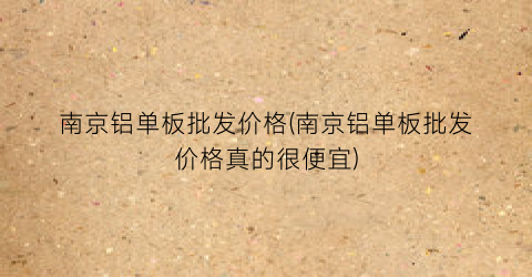 “南京铝单板批发价格(南京铝单板批发价格真的很便宜)