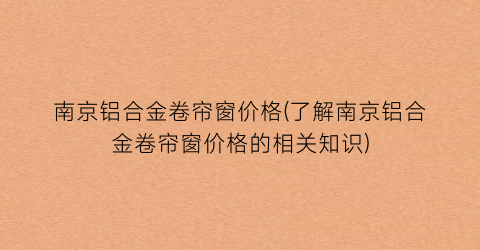 南京铝合金卷帘窗价格(了解南京铝合金卷帘窗价格的相关知识)