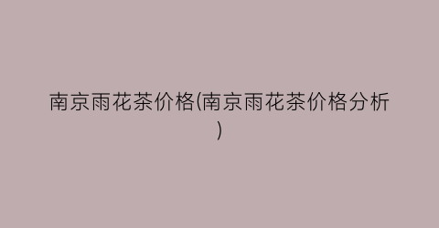 南京雨花茶价格(南京雨花茶价格分析)