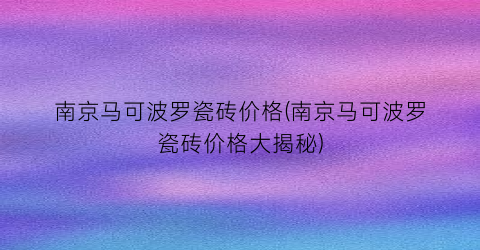 南京马可波罗瓷砖价格(南京马可波罗瓷砖价格大揭秘)