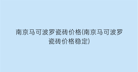 南京马可波罗瓷砖价格(南京马可波罗瓷砖价格稳定)