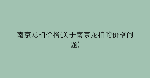 南京龙柏价格(关于南京龙柏的价格问题)