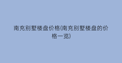 南充别墅楼盘价格(南充别墅楼盘的价格一览)