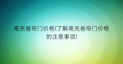 南充卷帘门价格(了解南充卷帘门价格的注意事项)