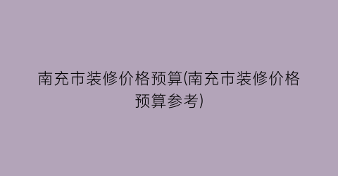 南充市装修价格预算(南充市装修价格预算参考)