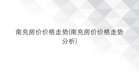 南充房价价格走势(南充房价价格走势分析)