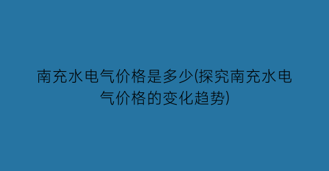 南充水电气价格是多少(探究南充水电气价格的变化趋势)