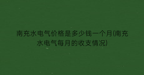 南充水电气价格是多少钱一个月(南充水电气每月的收支情况)