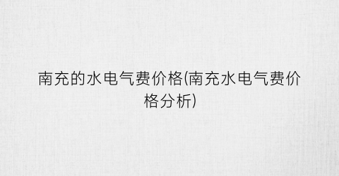 南充的水电气费价格(南充水电气费价格分析)