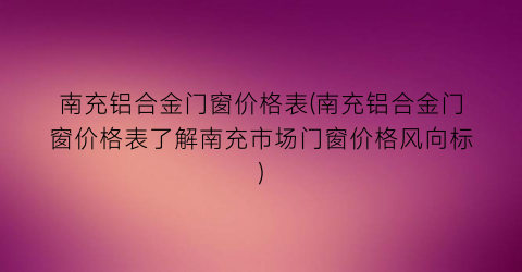 南充铝合金门窗价格表(南充铝合金门窗价格表了解南充市场门窗价格风向标)