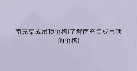 南充集成吊顶价格(了解南充集成吊顶的价格)