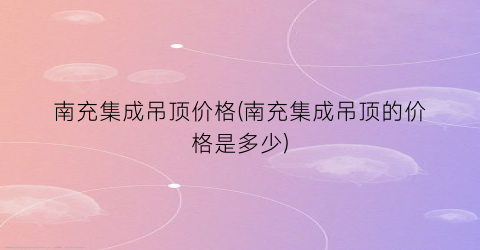 “南充集成吊顶价格(南充集成吊顶的价格是多少)