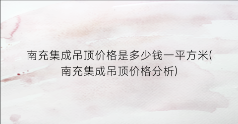 南充集成吊顶价格是多少钱一平方米(南充集成吊顶价格分析)