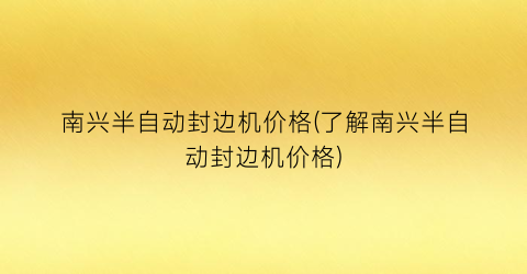 南兴半自动封边机价格(了解南兴半自动封边机价格)