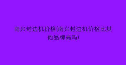 南兴封边机价格(南兴封边机价格比其他品牌高吗)
