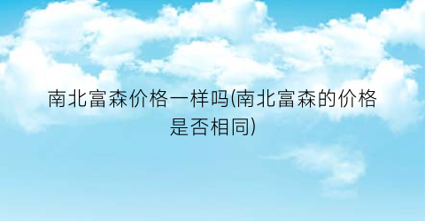 南北富森价格一样吗(南北富森的价格是否相同)