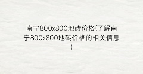 南宁800x800地砖价格(了解南宁800x800地砖价格的相关信息)